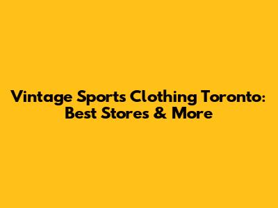 Vintage Sports Clothing Toronto: Best Stores & More