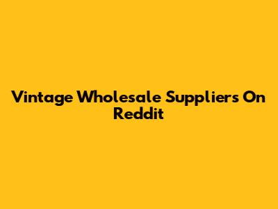 Vintage Wholesale Suppliers On Reddit