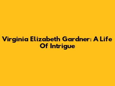 Virginia Elizabeth Gardner: A Life Of Intrigue