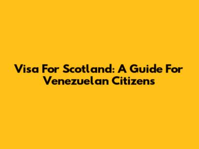 Visa For Scotland: A Guide For Venezuelan Citizens