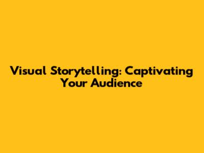 Visual Storytelling: Captivating Your Audience