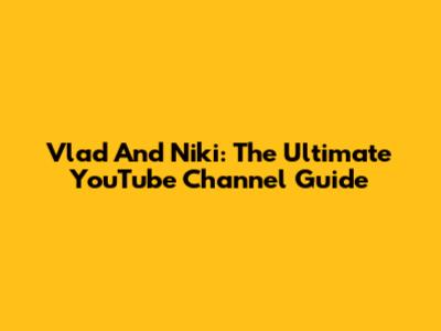 Vlad And Niki: The Ultimate YouTube Channel Guide