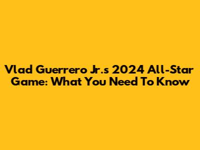 Vlad Guerrero Jr.'s 2024 All-Star Game: What You Need To Know