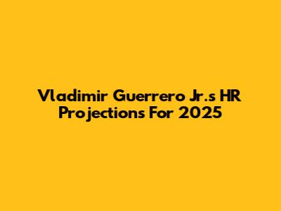 Vladimir Guerrero Jr.'s HR Projections For 2025