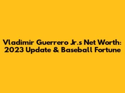 Vladimir Guerrero Jr.'s Net Worth: 2023 Update & Baseball Fortune