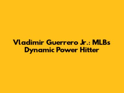 Vladimir Guerrero Jr.: MLB's Dynamic Power Hitter
