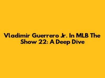 Vladimir Guerrero Jr. In MLB The Show 22: A Deep Dive