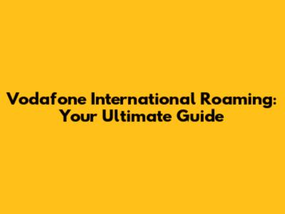Vodafone International Roaming: Your Ultimate Guide
