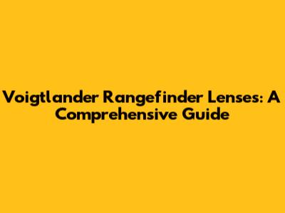Voigtlander Rangefinder Lenses: A Comprehensive Guide