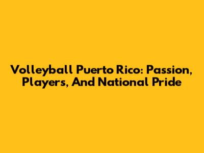 Volleyball Puerto Rico: Passion, Players, And National Pride