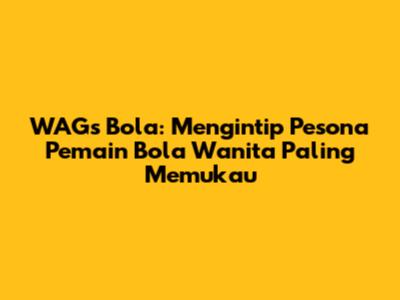 WAGs Bola: Mengintip Pesona Pemain Bola Wanita Paling Memukau