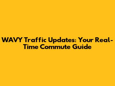 WAVY Traffic Updates: Your Real-Time Commute Guide