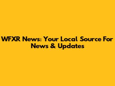 WFXR News: Your Local Source For News & Updates