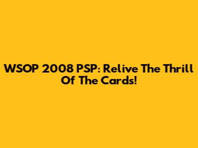 WSOP 2008 PSP: Relive The Thrill Of The Cards!