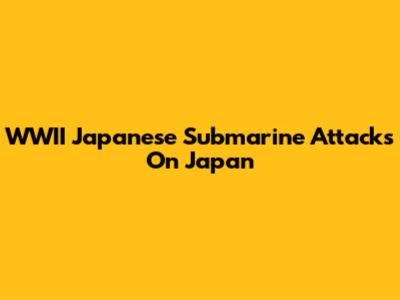 WWII Japanese Submarine Attacks On Japan