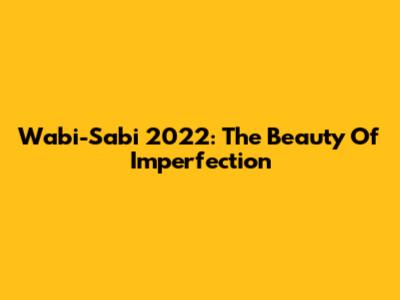Wabi-Sabi 2022: The Beauty Of Imperfection
