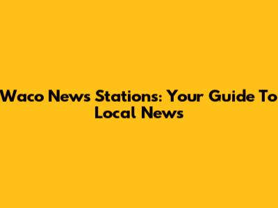 Waco News Stations: Your Guide To Local News