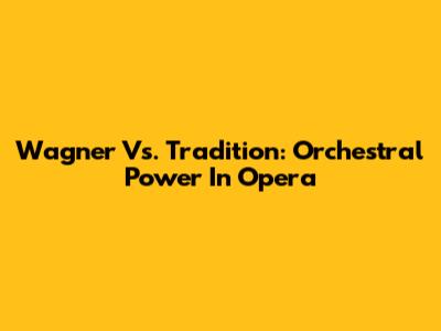Wagner Vs. Tradition: Orchestral Power In Opera