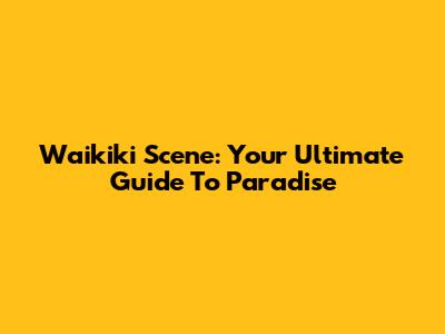 Waikiki Scene: Your Ultimate Guide To Paradise