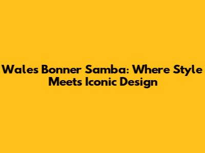 Wales Bonner Samba: Where Style Meets Iconic Design