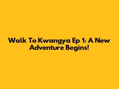 Walk To Kwangya Ep 1: A New Adventure Begins!