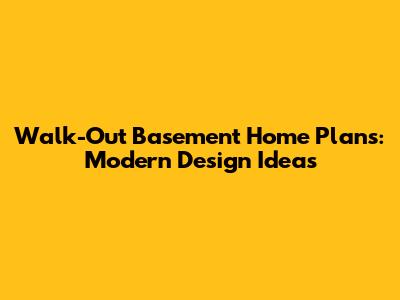 Walk-Out Basement Home Plans: Modern Design Ideas