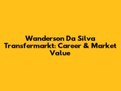 Wanderson Da Silva Transfermarkt: Career & Market Value