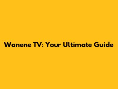 Wanene TV: Your Ultimate Guide