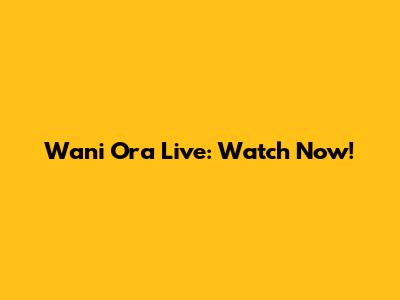 Wani Ora Live: Watch Now!