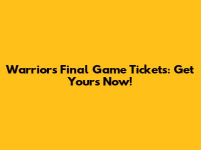 Warriors Final Game Tickets: Get Yours Now!