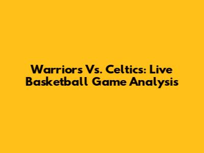 Warriors Vs. Celtics: Live Basketball Game Analysis