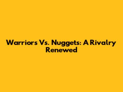 Warriors Vs. Nuggets: A Rivalry Renewed