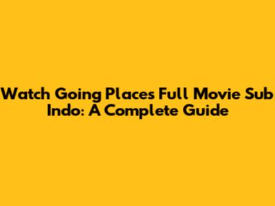 Watch 'Going Places' Full Movie Sub Indo: A Complete Guide