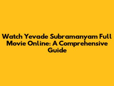 Watch 'Yevade Subramanyam' Full Movie Online: A Comprehensive Guide