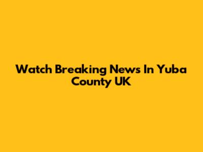 Watch Breaking News In Yuba County UK