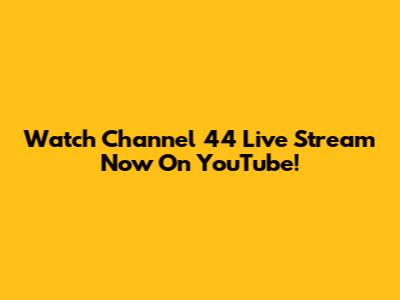 Watch Channel 44 Live Stream Now On YouTube!