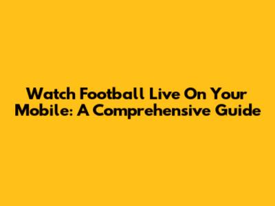 Watch Football Live On Your Mobile: A Comprehensive Guide