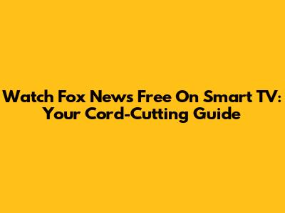 Watch Fox News Free On Smart TV: Your Cord-Cutting Guide