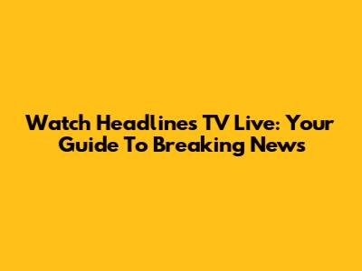 Watch Headlines TV Live: Your Guide To Breaking News