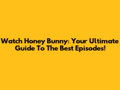 Watch Honey Bunny: Your Ultimate Guide To The Best Episodes!