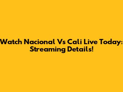 Watch Nacional Vs Cali Live Today: Streaming Details!