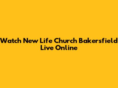 Watch New Life Church Bakersfield Live Online