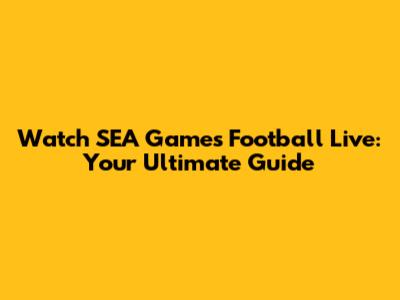 Watch SEA Games Football Live: Your Ultimate Guide