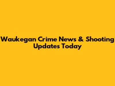 Waukegan Crime News & Shooting Updates Today