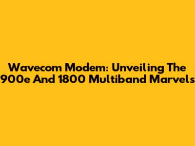 Wavecom Modem: Unveiling The 900e And 1800 Multiband Marvels