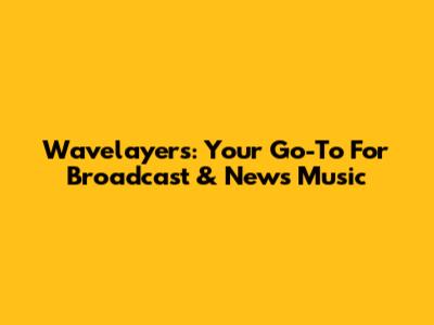 Wavelayers: Your Go-To For Broadcast & News Music