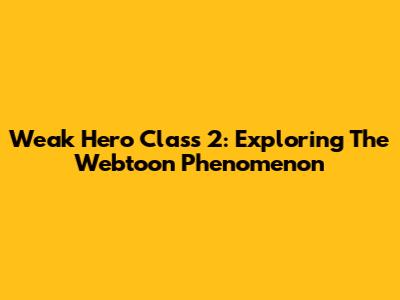 Weak Hero Class 2: Exploring The Webtoon Phenomenon