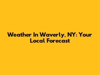 Weather In Waverly, NY: Your Local Forecast