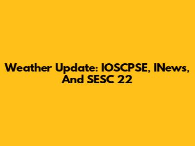 Weather Update: IOSCPSE, INews, And SESC 22