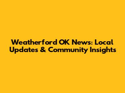 Weatherford OK News: Local Updates & Community Insights